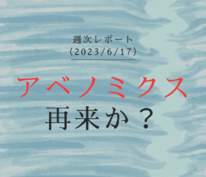 【第341号】週次レポート（2023/6/17）：現在はアベノミクスの再来か？これから「大相場」となる条件