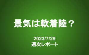 【第347号】週次レポート（2023/7/29）：景気はソフトランディングするか？信越化学の決算が示すこと