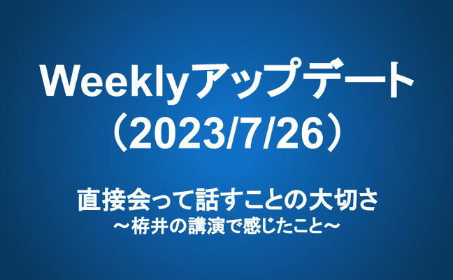 Weeklyアップデート（23/7/26）：直接会って話すことの大切さ～栫井の講演で感じたこと～