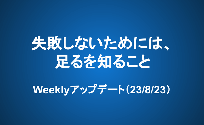 Weeklyアップデート（23/8/23）：失敗しないためには、足るを知ること