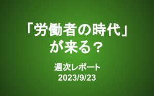 【第354号】週次レポート（2023/9/23）：利上げを示唆する米国と緩和継続の日本の本質的な違い―「労働者の時代」がやってくる！？