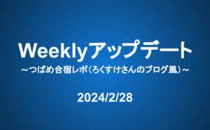 Weeklyアップデート（24/2/28）：つばめ合宿レポ（ろくすけさんのブログ風）