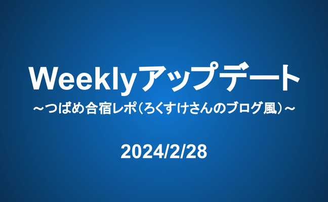 Weeklyアップデート（24/2/28）：つばめ合宿レポ（ろくすけさんのブログ風）