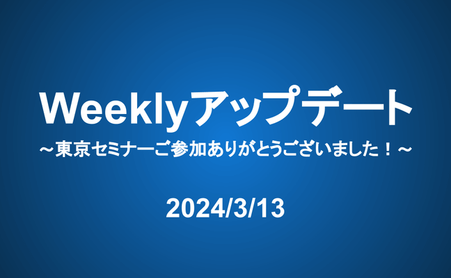 Weeklyアップデート（24/3/13）：東京セミナーご参加ありがとうございました！