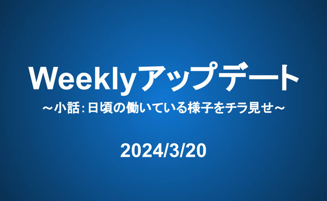 Weeklyアップデート（24/3/20）：【小話】日頃の働いている様子をチラ見せ