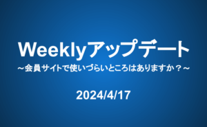 Weeklyアップデート（24/4/17）：会員サイトで使いづらいところはありますか？