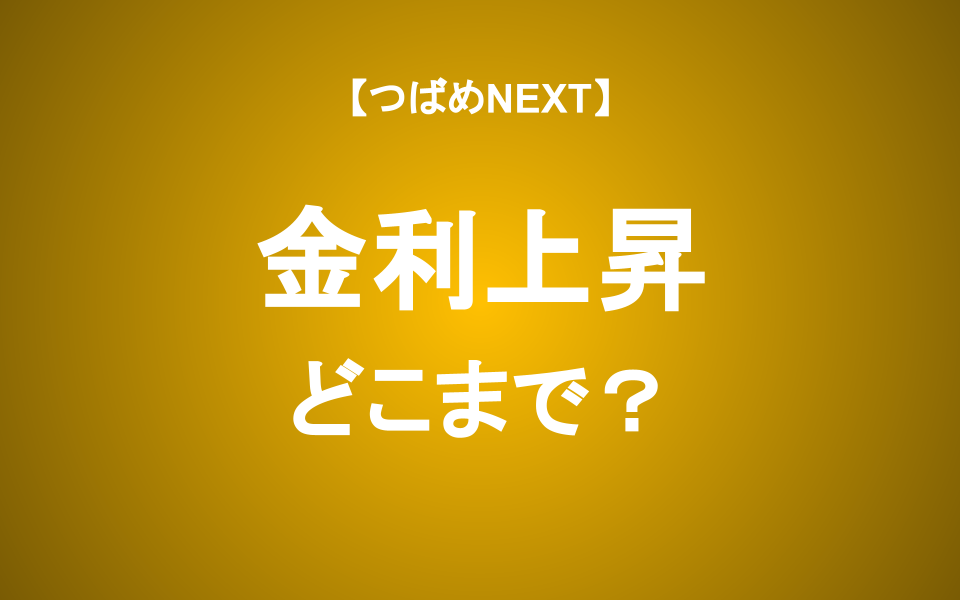 【つばめNEXT】金利はどこまで上がるのか？住宅ローン・株式投資・円安への影響
