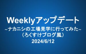 【必見】Weeklyアプデ 6/12:〜ナカニシの工場見学に行ってみた〜(ろくすけブログ風)