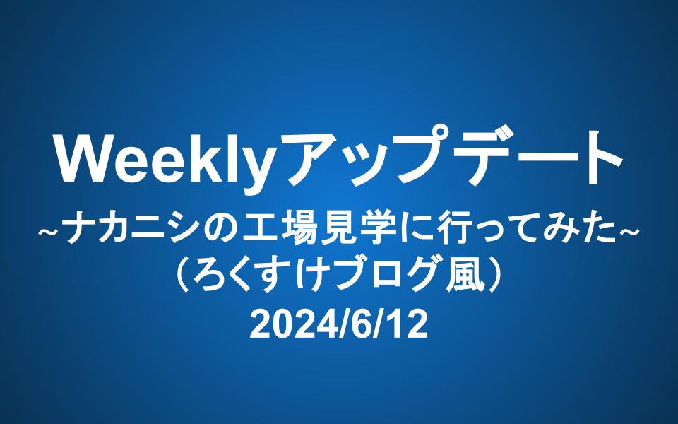 【必見】Weeklyアプデ 6/12:〜ナカニシの工場見学に行ってみた〜(ろくすけブログ風)