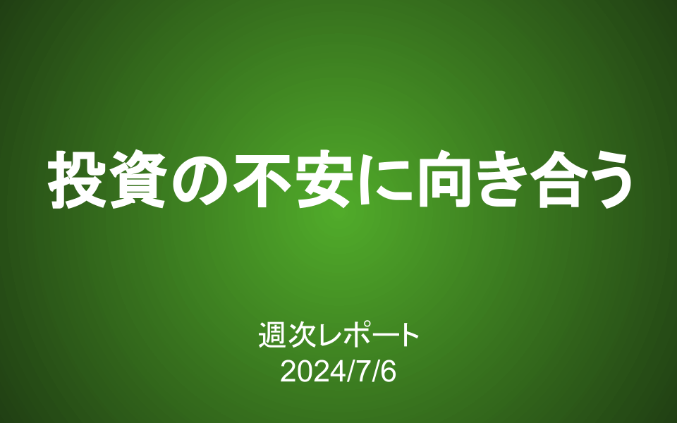 【第385号】週次レポート（2024/7/6）：投資の不安に向き合うにはどうしたら良いか？「納得」という一つの答え