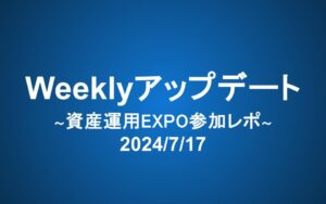 Weeklyアップデート（2024/7/17）：資産運用EXPO参加レポ