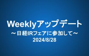 Weeklyアップデート（2024/8/28）：日経IRフェアに参加して