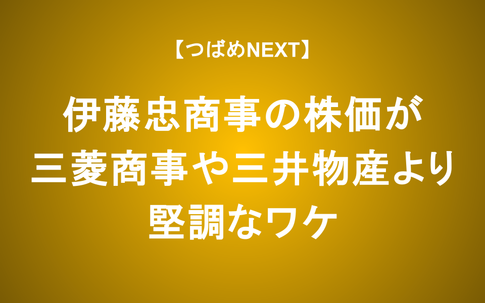 【つばめNEXT】伊藤忠商事の株価が三菱商事や三井物産より堅調なワケ