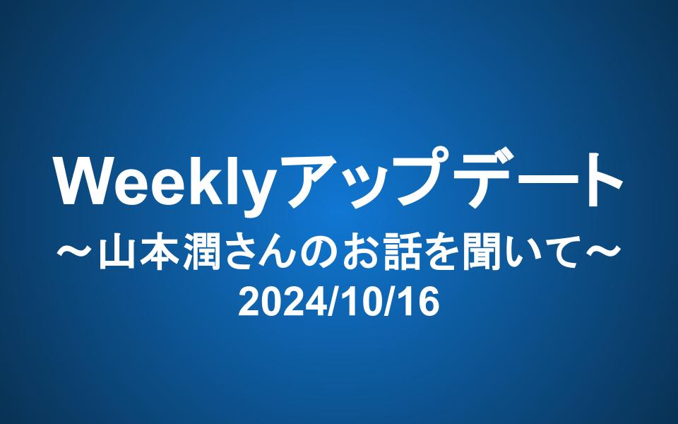 Weeklyアップデート（2024/10/16）：山本潤さんのお話を聞いて