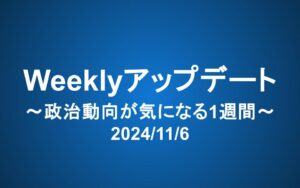 Weeklyアップデート（2024/11/6）：政治動向が気になる1週間