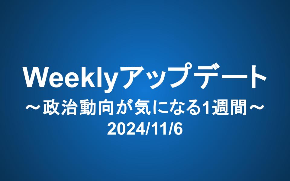 Weeklyアップデート（2024/11/6）：政治動向が気になる1週間