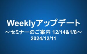 Weeklyアップデート（2024/12/11）：セミナーのご案内（12月14日 & 1月8日）