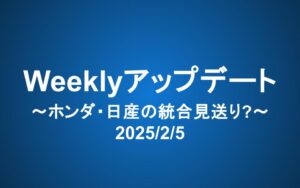 Weeklyアップデート（2025/2/5）：ホンダ・日産の統合見送り?