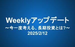 Weeklyアップデート（2025/2/12）：今一度考える、長期投資とは?