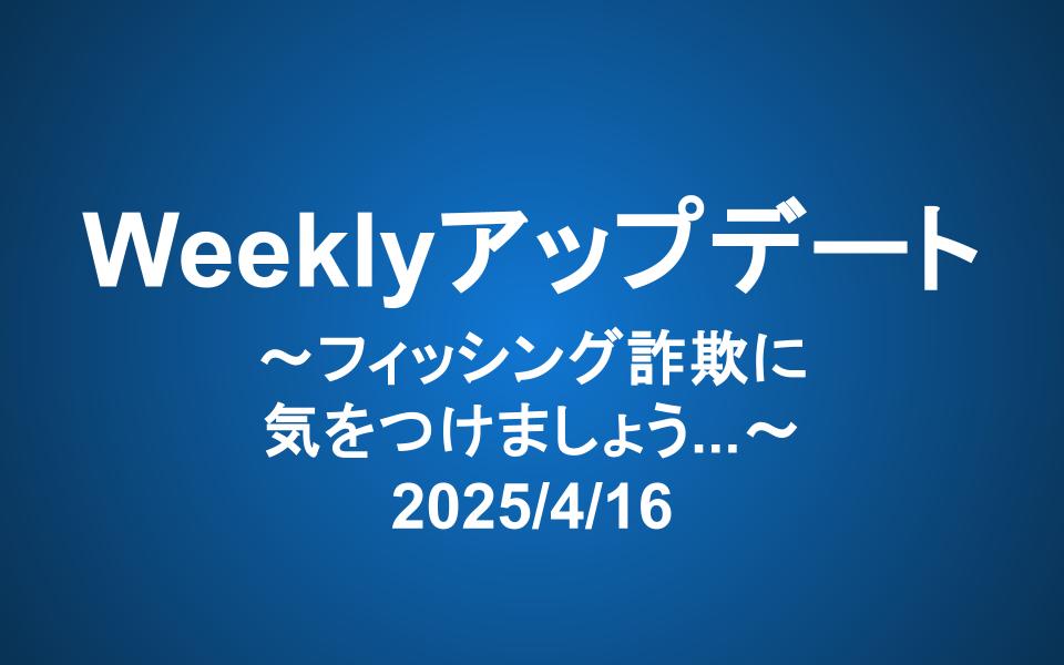 Weeklyアップデート（2025/4/16）：フィシング詐欺に気をつけましょう...