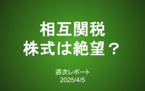 【第404号】週次レポート（2025/4/5）：相互関税で株式市場は絶望？
