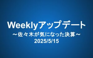 Weeklyアップデート（2025/5/15）：佐々木が気になった決算