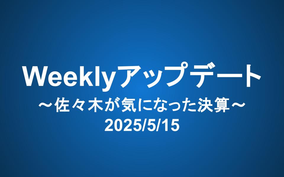 Weeklyアップデート（2025/5/15）：佐々木が気になった決算