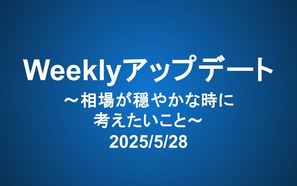 Weeklyアップデート（2025/5/28）：相場が穏やかな時に考えたいこと