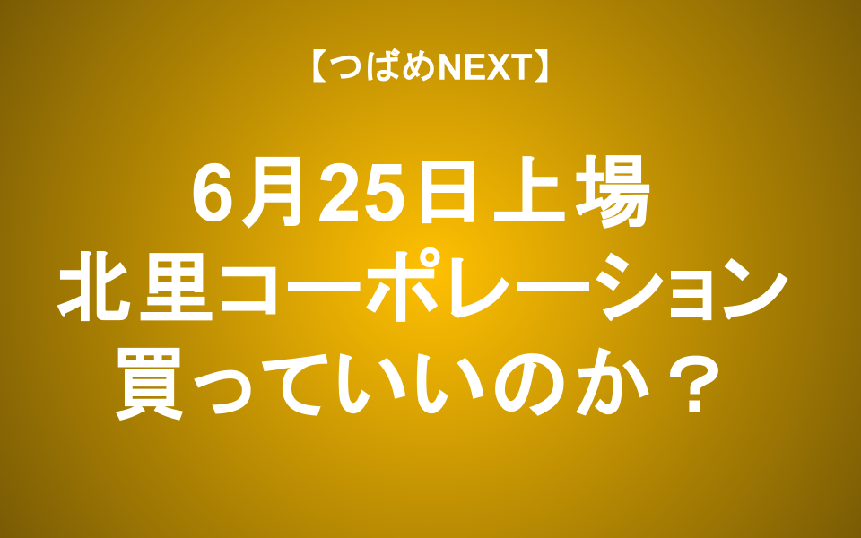 【つばめNEXT】6月25日新規上場！北里コーポレーションは買い？
