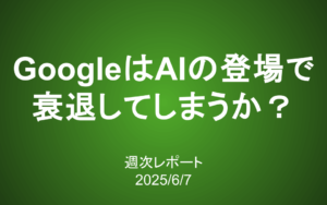 【第408号】週次レポート（2025/6/7）：GoogleはAIの台頭で衰退してしまうのか？本当の「価値」の見極め方