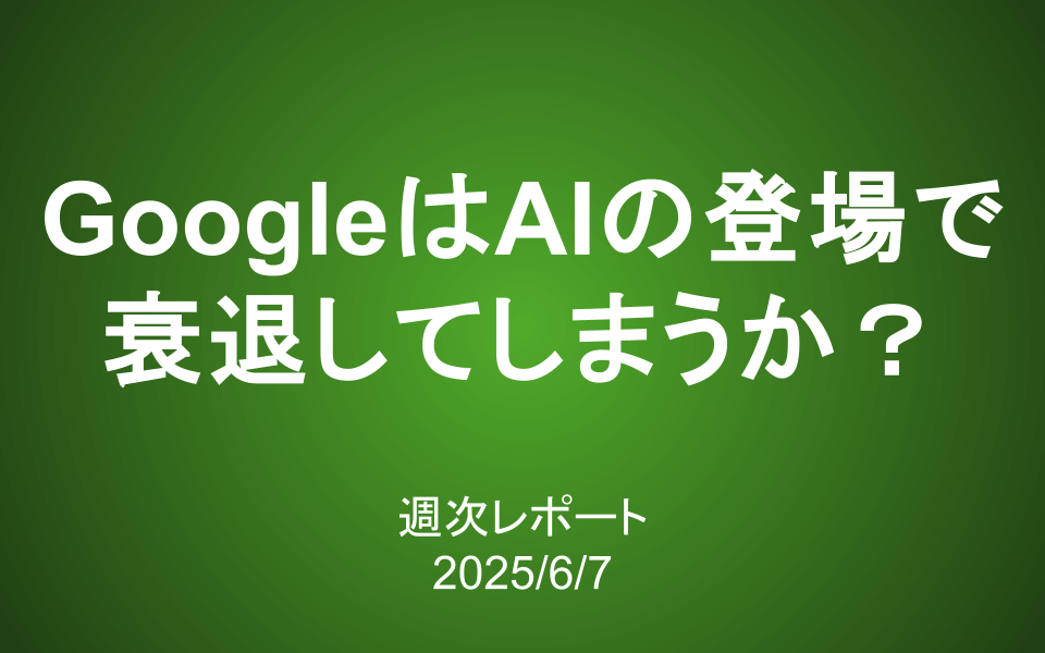 【第408号】週次レポート（2025/6/7）：GoogleはAIの台頭で衰退してしまうのか？本当の「価値」の見極め方