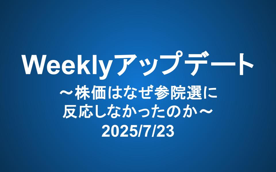 Weeklyアップデート（2025/7/23）：株価はなぜ参院選に反応しなかったのか