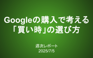 【第410号】週次レポート（2025/7/5）：Googleの購入から考える「買い時」の選び方