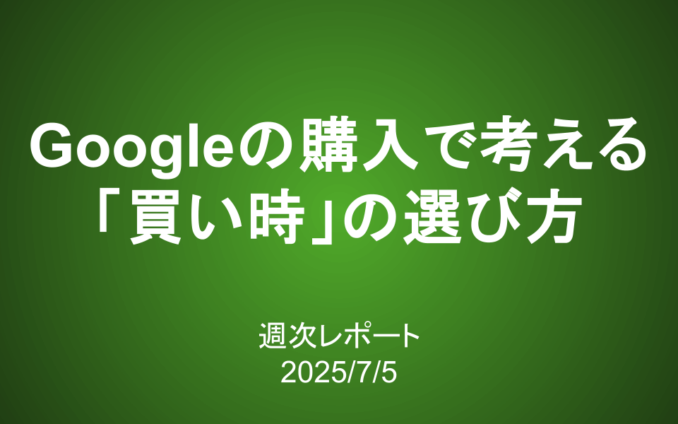 【第410号】週次レポート（2025/7/5）：Googleの購入から考える「買い時」の選び方