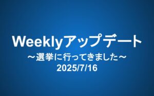 Weeklyアップデート（2025/7/16）：選挙に行ってきました