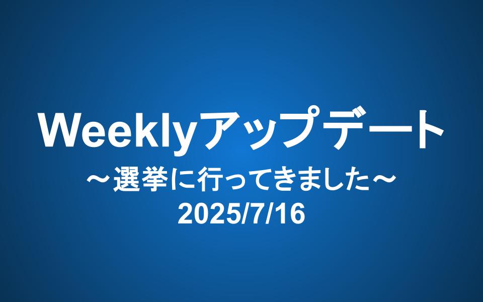 Weeklyアップデート（2025/7/16）：選挙に行ってきました