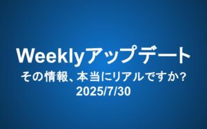 Weeklyアップデート（2025/7/30）：その情報、本当にリアルですか？