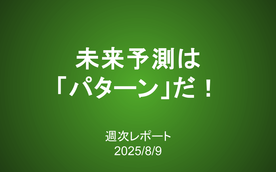 【第413号】週次レポート（2025/8/9）：未来予測は「パターン」だ！
