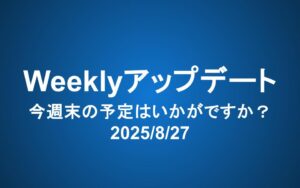 Weeklyアップデート（2025/8/27）：今週末の予定はいかがですか？