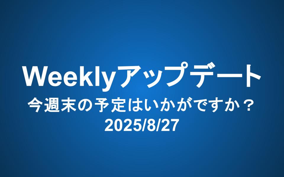 Weeklyアップデート（2025/8/27）：今週末の予定はいかがですか？
