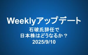 Weeklyアップデート（2025/9/10）：石破氏辞任で日本株はどうなるか？