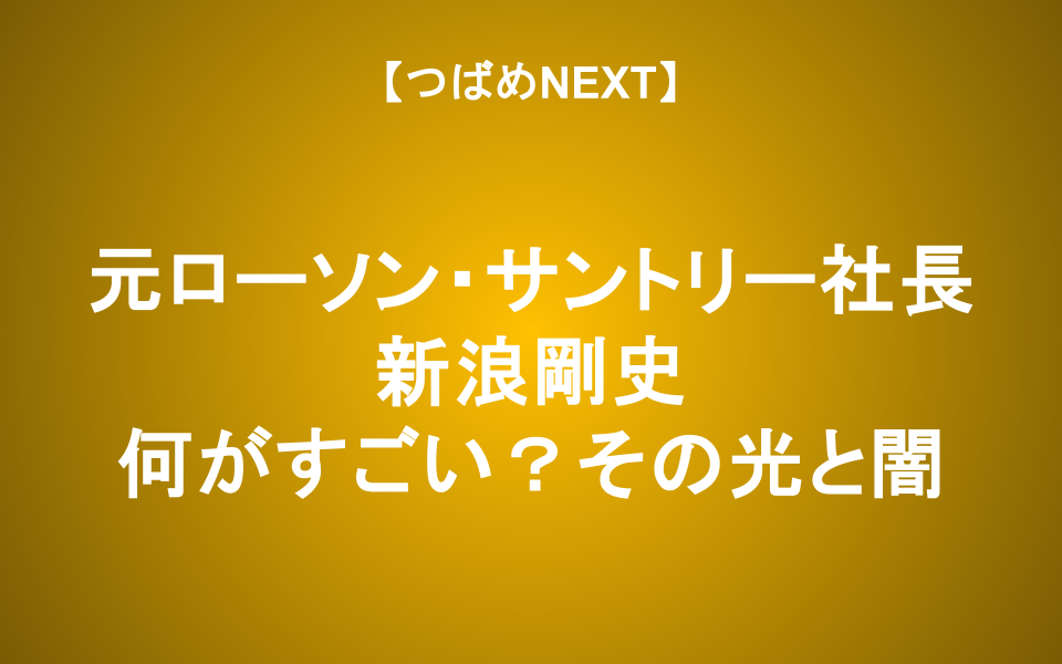 【つばめNEXT】新浪剛史氏の波乱：ローソン・サントリーを牽引したプロ経営者の実像