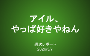 【第431号】週次レポート（2026/3/7）：アイル、やっぱ好きやねん