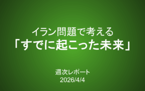 【第433号】週次レポート（2026/4/4）：イラン問題で考える「すでに起こった未来」