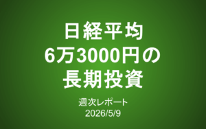 【第435号】週次レポート（2026/5/9）：日経平均6万3,000円の長期投資