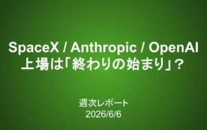 【第437号】週次レポート（2026/6/6）：SpaceX/Anthropic/OpenAIの上場は「終わりの始まり」？