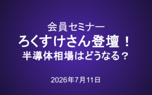 会員セミナー動画（7/11）：ろくすけさん登壇！株主総会総まとめ―半導体相場はどうなる？