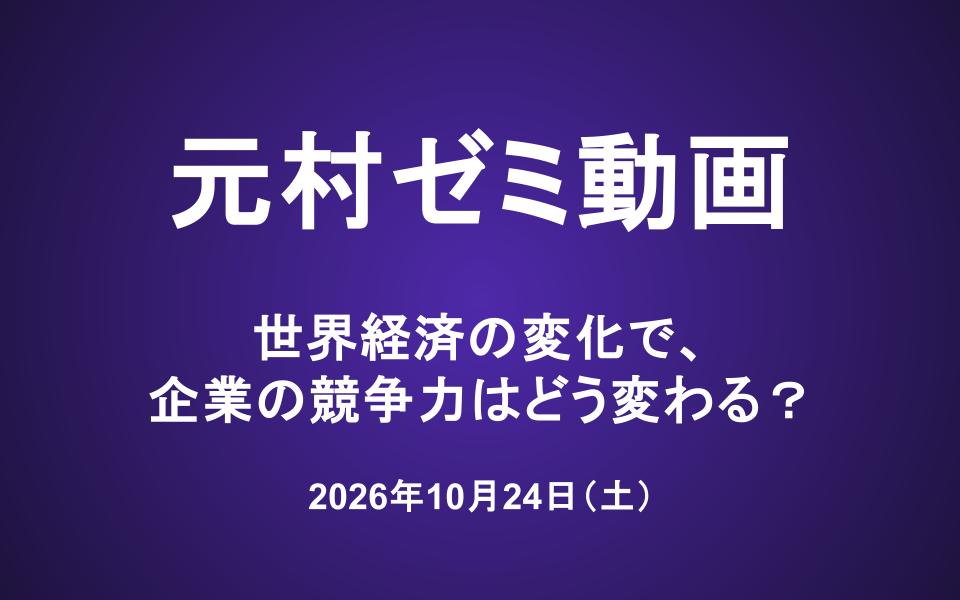 元村ゼミ動画（10/24）：世界経済の変化で、企業の競争力はどう変わる？